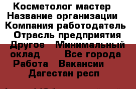 Косметолог-мастер › Название организации ­ Компания-работодатель › Отрасль предприятия ­ Другое › Минимальный оклад ­ 1 - Все города Работа » Вакансии   . Дагестан респ.